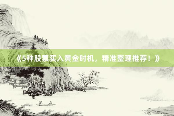 《5种股票买入黄金时机，精准整理推荐！》