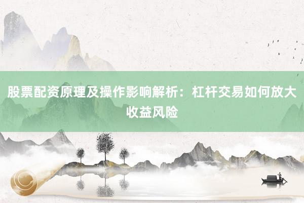 股票配资原理及操作影响解析：杠杆交易如何放大收益风险