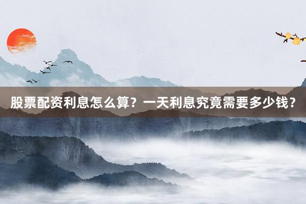 股票配资利息怎么算？一天利息究竟需要多少钱？