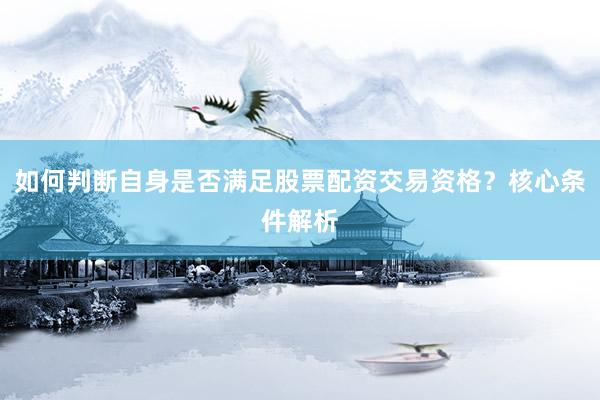 如何判断自身是否满足股票配资交易资格？核心条件解析