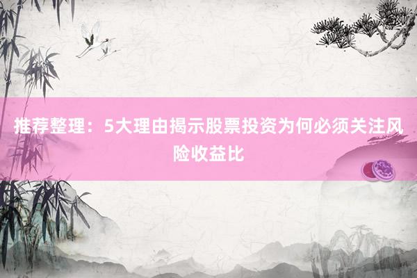 推荐整理：5大理由揭示股票投资为何必须关注风险收益比