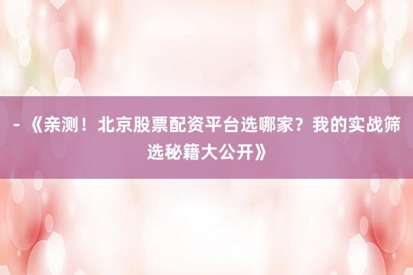 - 《亲测！北京股票配资平台选哪家？我的实战筛选秘籍大公开》