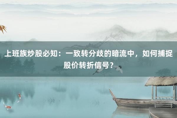上班族炒股必知：一致转分歧的暗流中，如何捕捉股价转折信号？