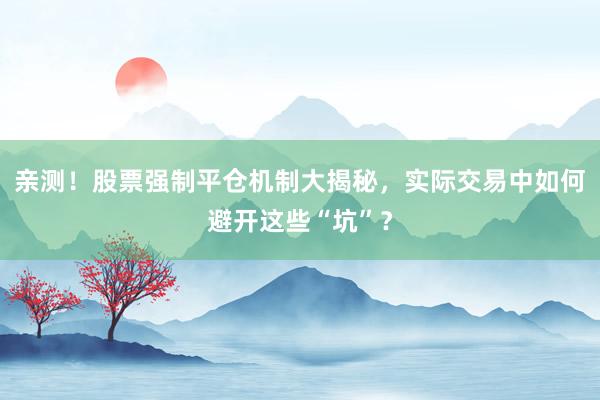 亲测！股票强制平仓机制大揭秘，实际交易中如何避开这些“坑”？