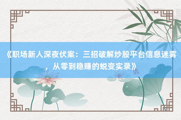 《职场新人深夜伏案：三招破解炒股平台信息迷雾，从零到稳赚的蜕变实录》