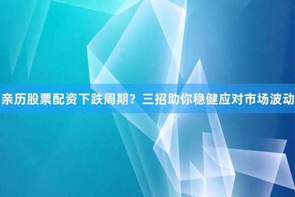 亲历股票配资下跌周期？三招助你稳健应对市场波动