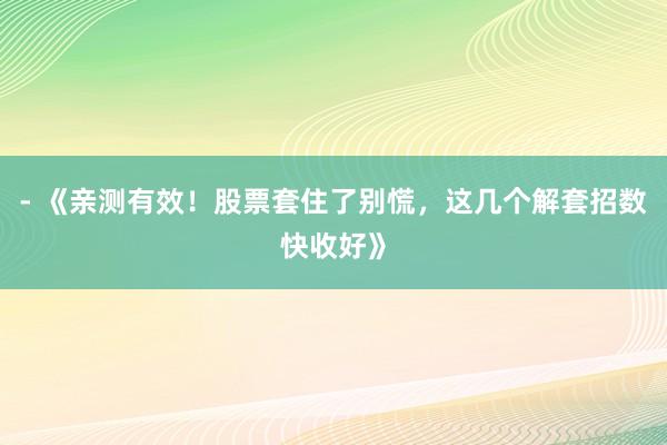 - 《亲测有效！股票套住了别慌，这几个解套招数快收好》