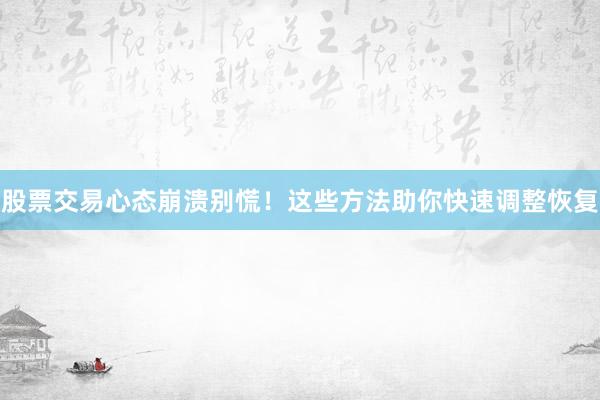 股票交易心态崩溃别慌！这些方法助你快速调整恢复