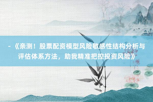 - 《亲测！股票配资模型风险敏感性结构分析与评估体系方法，助我精准把控投资风险》