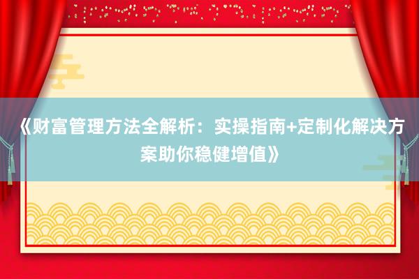 《财富管理方法全解析：实操指南+定制化解决方案助你稳健增值》