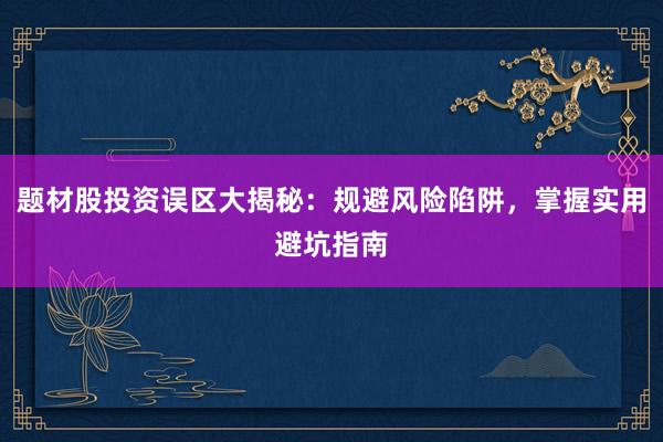 题材股投资误区大揭秘：规避风险陷阱，掌握实用避坑指南