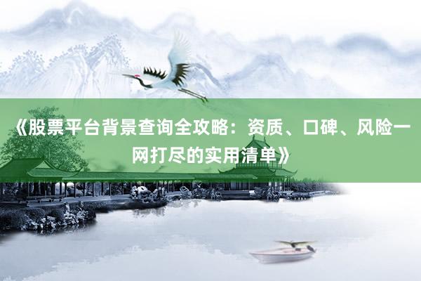 《股票平台背景查询全攻略：资质、口碑、风险一网打尽的实用清单》
