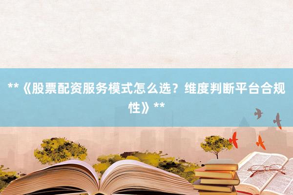 **《股票配资服务模式怎么选？维度判断平台合规性》**