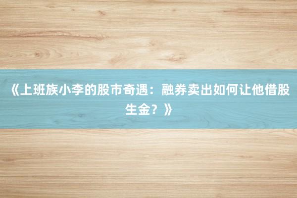 《上班族小李的股市奇遇：融券卖出如何让他借股生金？》