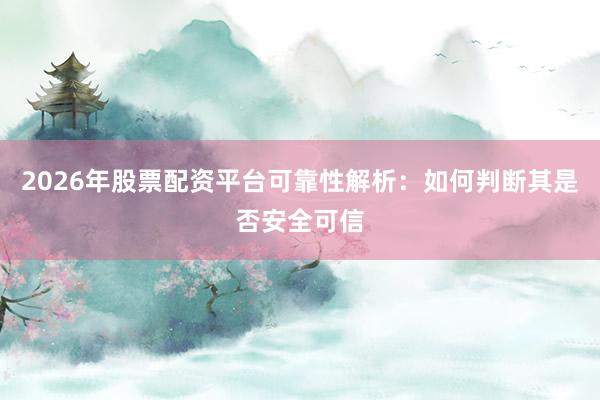 2026年股票配资平台可靠性解析：如何判断其是否安全可信