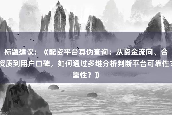 标题建议：《配资平台真伪查询：从资金流向、合规资质到用户口碑，如何通过多维分析判断平台可靠性？》