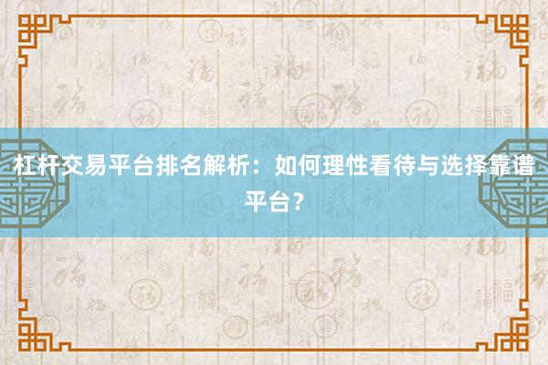 杠杆交易平台排名解析：如何理性看待与选择靠谱平台？