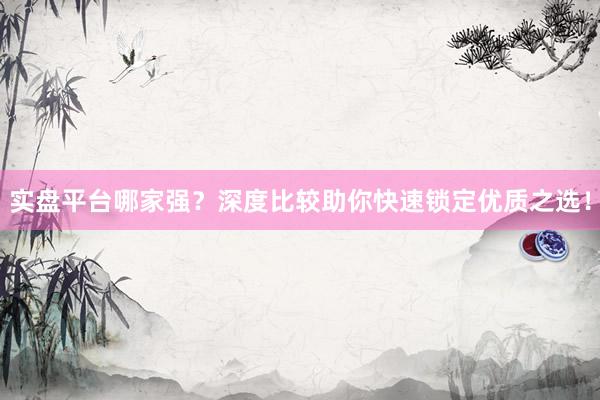 实盘平台哪家强？深度比较助你快速锁定优质之选！