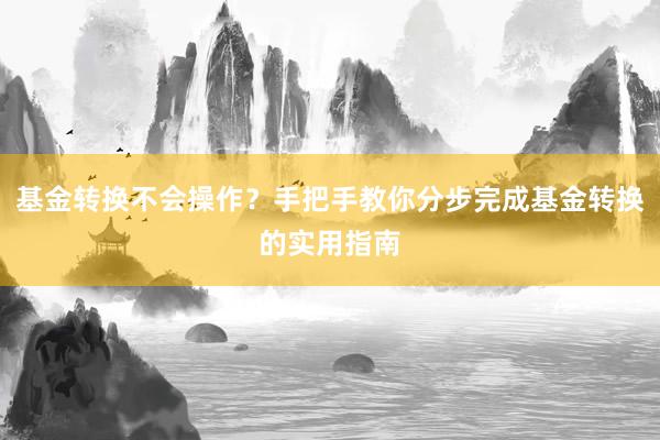 基金转换不会操作？手把手教你分步完成基金转换的实用指南