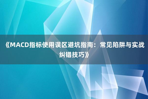 《MACD指标使用误区避坑指南：常见陷阱与实战纠错技巧》