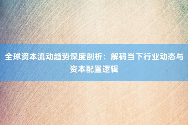 全球资本流动趋势深度剖析：解码当下行业动态与资本配置逻辑