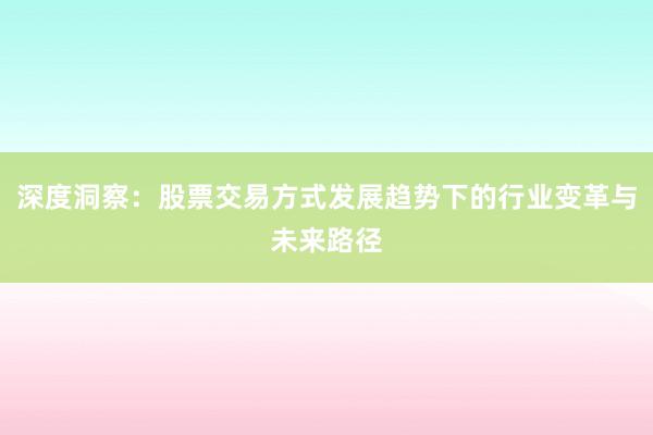 深度洞察：股票交易方式发展趋势下的行业变革与未来路径
