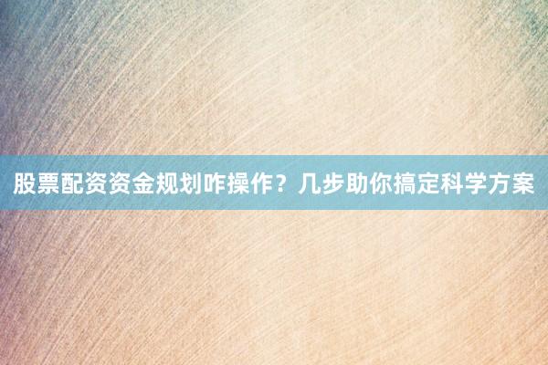 股票配资资金规划咋操作？几步助你搞定科学方案