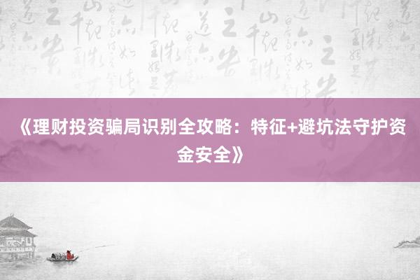 《理财投资骗局识别全攻略：特征+避坑法守护资金安全》