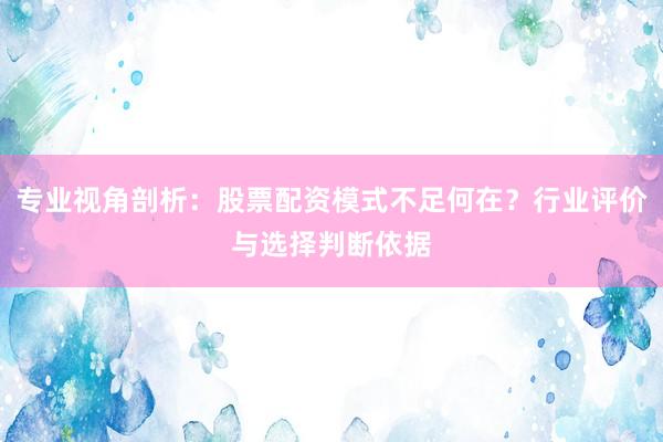 专业视角剖析：股票配资模式不足何在？行业评价与选择判断依据