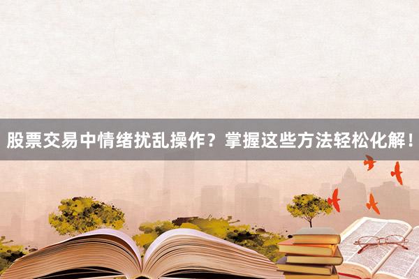 股票交易中情绪扰乱操作？掌握这些方法轻松化解！