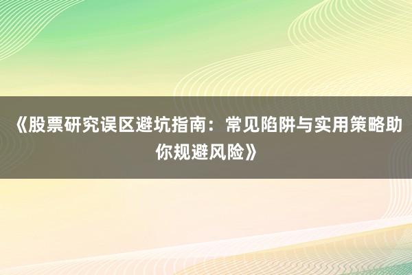 《股票研究误区避坑指南：常见陷阱与实用策略助你规避风险》