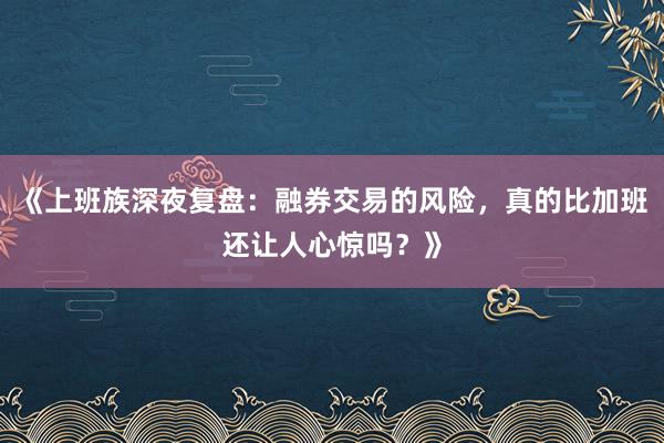 《上班族深夜复盘：融券交易的风险，真的比加班还让人心惊吗？》