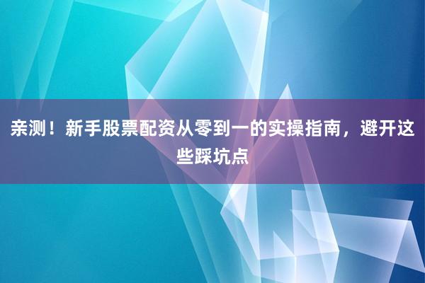 亲测！新手股票配资从零到一的实操指南，避开这些踩坑点