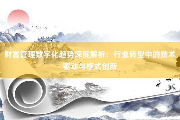 财富管理数字化趋势深度解析：行业转型中的技术驱动与模式创新