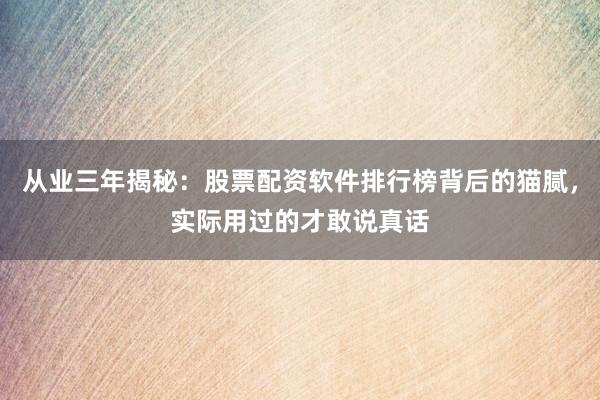 从业三年揭秘：股票配资软件排行榜背后的猫腻，实际用过的才敢说真话