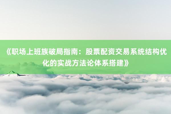 《职场上班族破局指南：股票配资交易系统结构优化的实战方法论体系搭建》