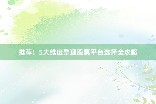 推荐！5大维度整理股票平台选择全攻略