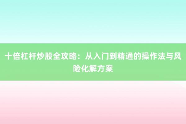 十倍杠杆炒股全攻略：从入门到精通的操作法与风险化解方案