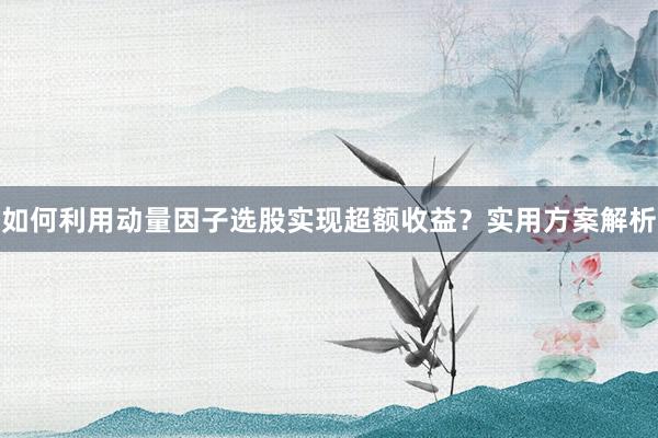 如何利用动量因子选股实现超额收益？实用方案解析