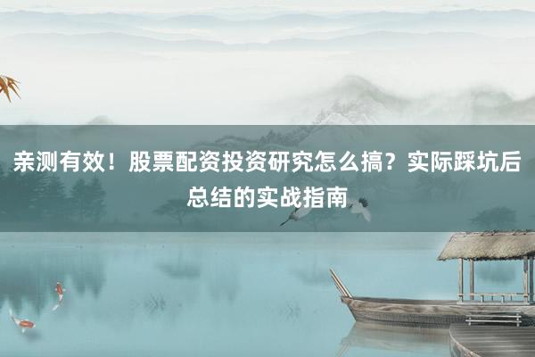 亲测有效！股票配资投资研究怎么搞？实际踩坑后总结的实战指南