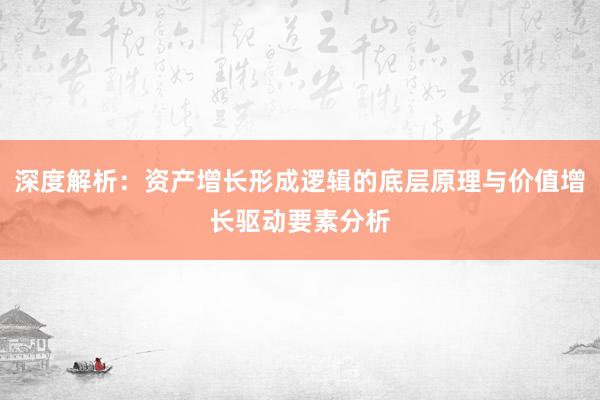深度解析：资产增长形成逻辑的底层原理与价值增长驱动要素分析