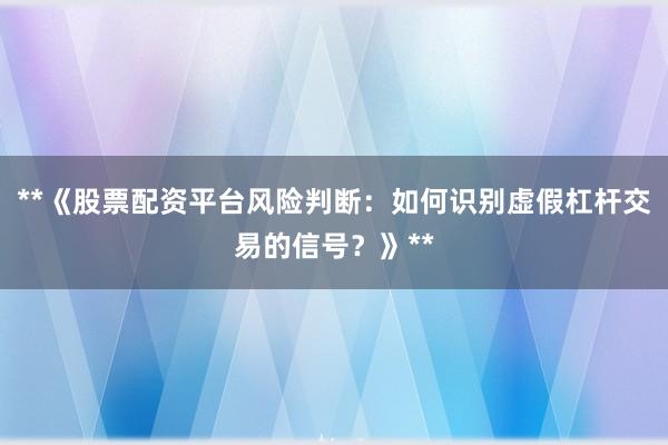 **《股票配资平台风险判断：如何识别虚假杠杆交易的信号？》**