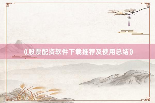 《股票配资软件下载推荐及使用总结》