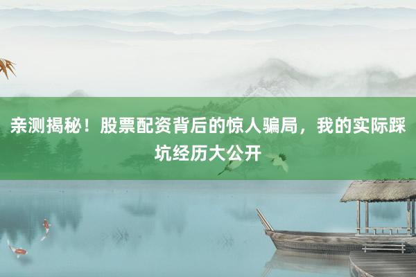 亲测揭秘！股票配资背后的惊人骗局，我的实际踩坑经历大公开