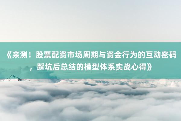 《亲测！股票配资市场周期与资金行为的互动密码，踩坑后总结的模型体系实战心得》