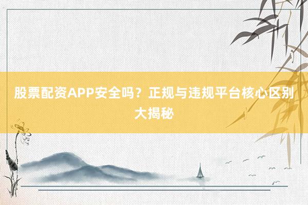 股票配资APP安全吗？正规与违规平台核心区别大揭秘