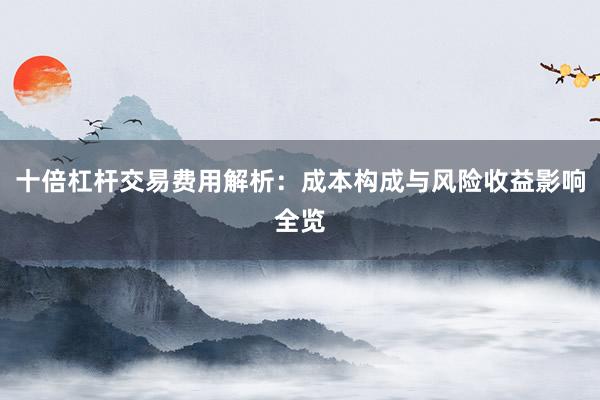 十倍杠杆交易费用解析：成本构成与风险收益影响全览