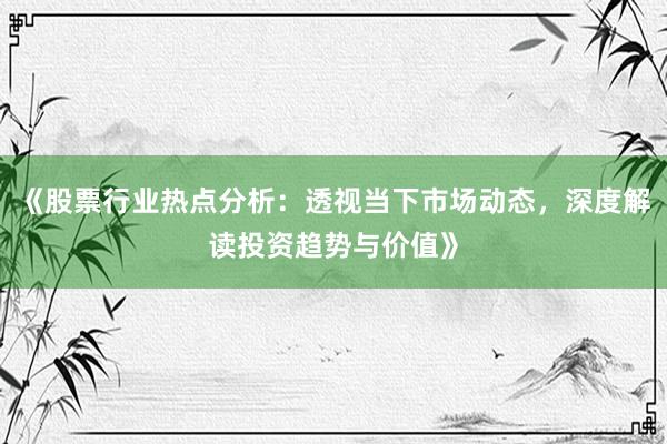 《股票行业热点分析：透视当下市场动态，深度解读投资趋势与价值》