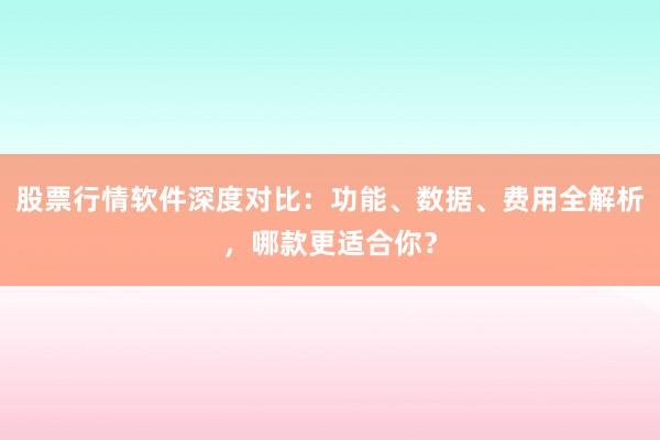 股票行情软件深度对比：功能、数据、费用全解析，哪款更适合你？