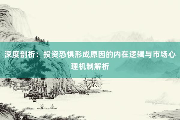 深度剖析：投资恐惧形成原因的内在逻辑与市场心理机制解析